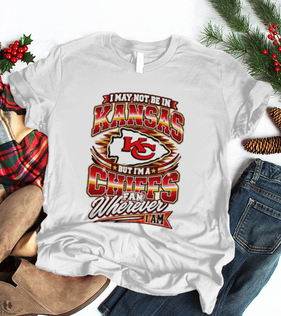 I May Not Be In Kansas But I'm A Kansas City Chiefs Fan Wherever I Am T-Shirt