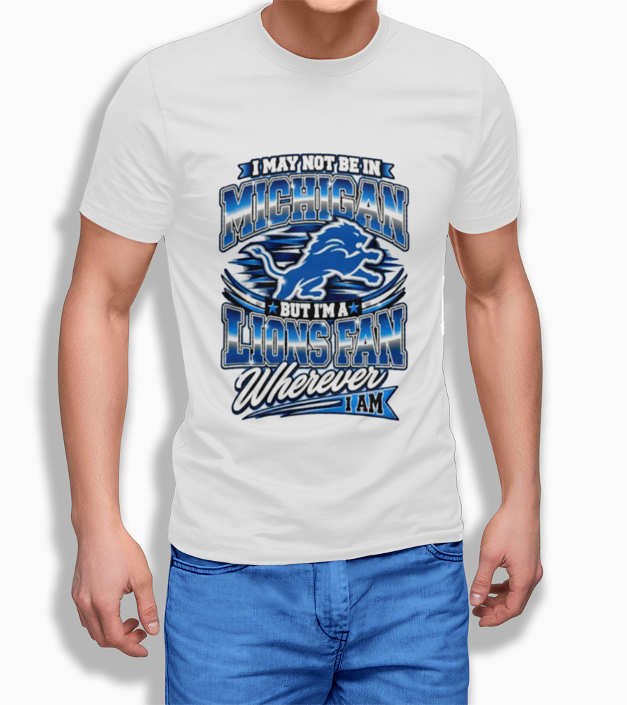 I May Not Be In Michigan But I'm A Lions Fan Wherever I Am T-Shirt