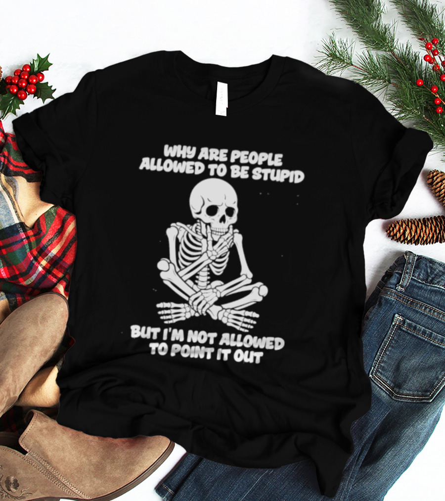 Skeleton Why Are People Allowed To Be Stupid But I'm Not Allowed To Point It Out T-Shirt