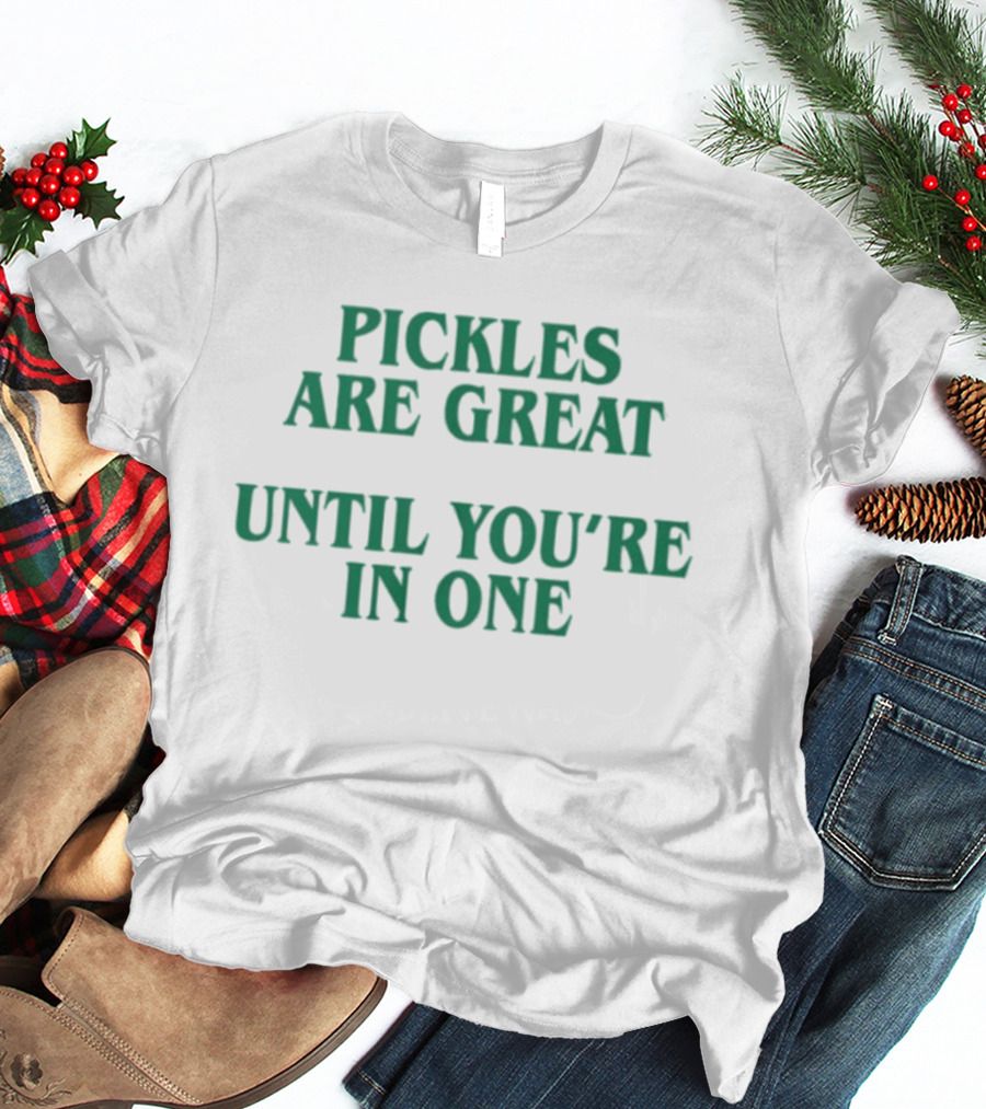 Pickles Are Great Until You're In One Humorous Saying T-Shirt