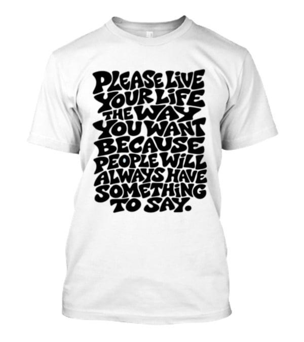 Please Live Your Life The Way You Want Because People Will Always Have Something To Say T-Shirt