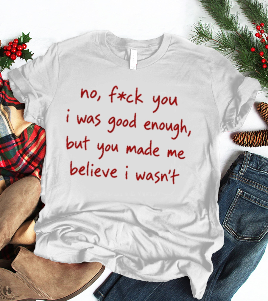No F Ck You I Was Good Enough But You Made Me Believe I Wasn't T-Shirt