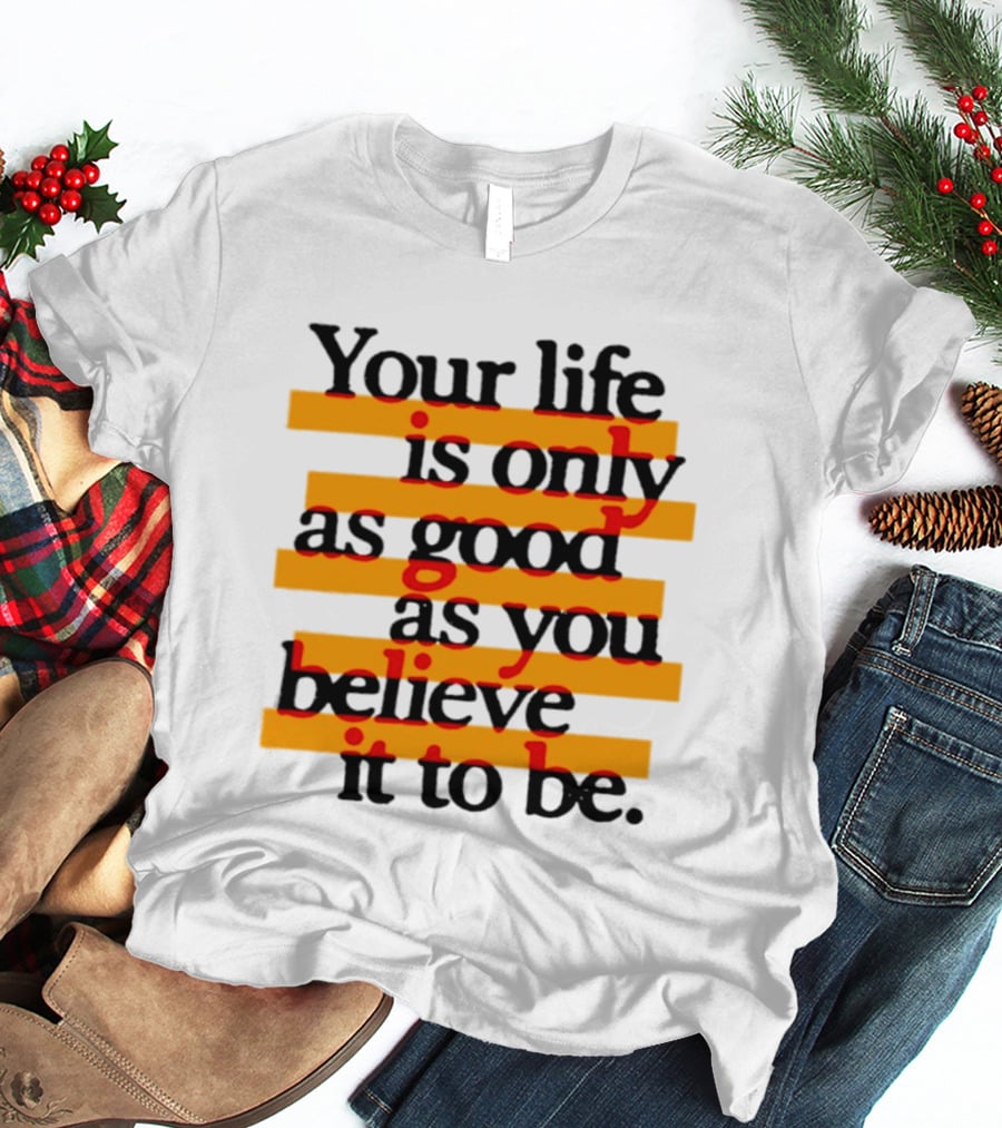 Your Life Is Only As Good As You Believe It To Be Positive Mindset Uplifting Motivation T-Shirt