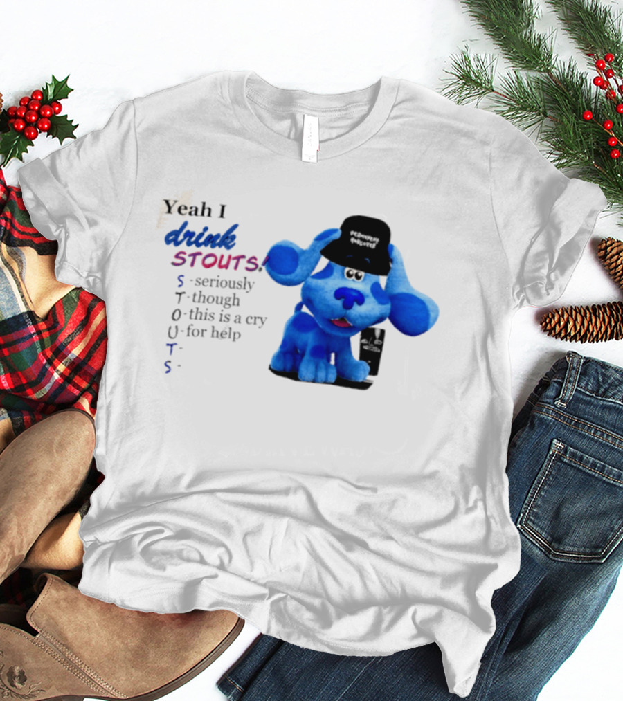 Yeah I Drink Stouts Blue Dog Seriously Though This Is A Cry For Help T-Shirt