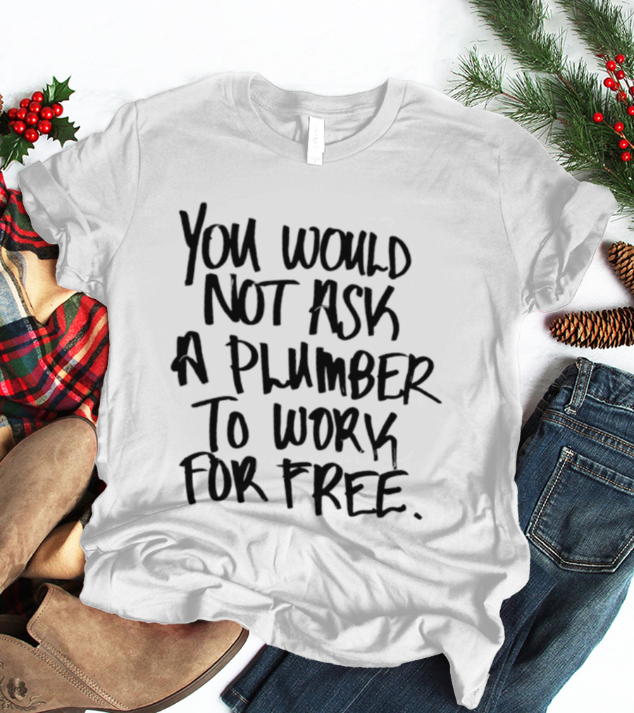 You Would Not Ask A Plumber To Work For Free T-Shirt