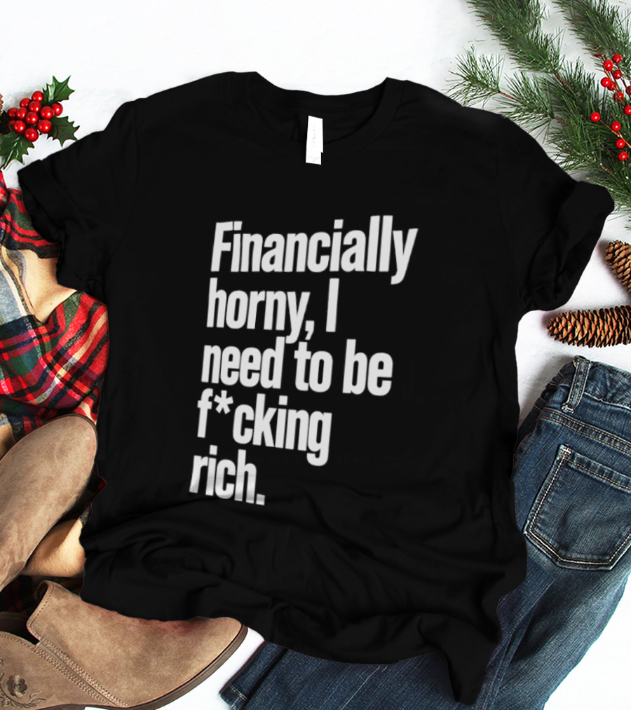 Financially Horny I Need To Be F Cking Rich Humor T-Shirt