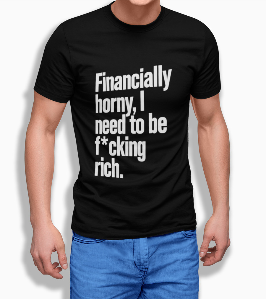 Financially Horny I Need To Be F Cking Rich Humor T-Shirt