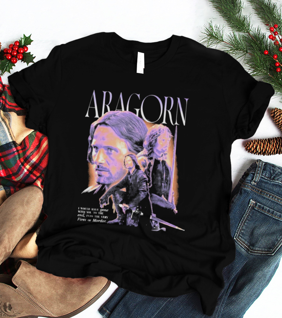 ARAGORN To The End I Would Have Gone With You Into The Fires Of Mordor T-Shirt