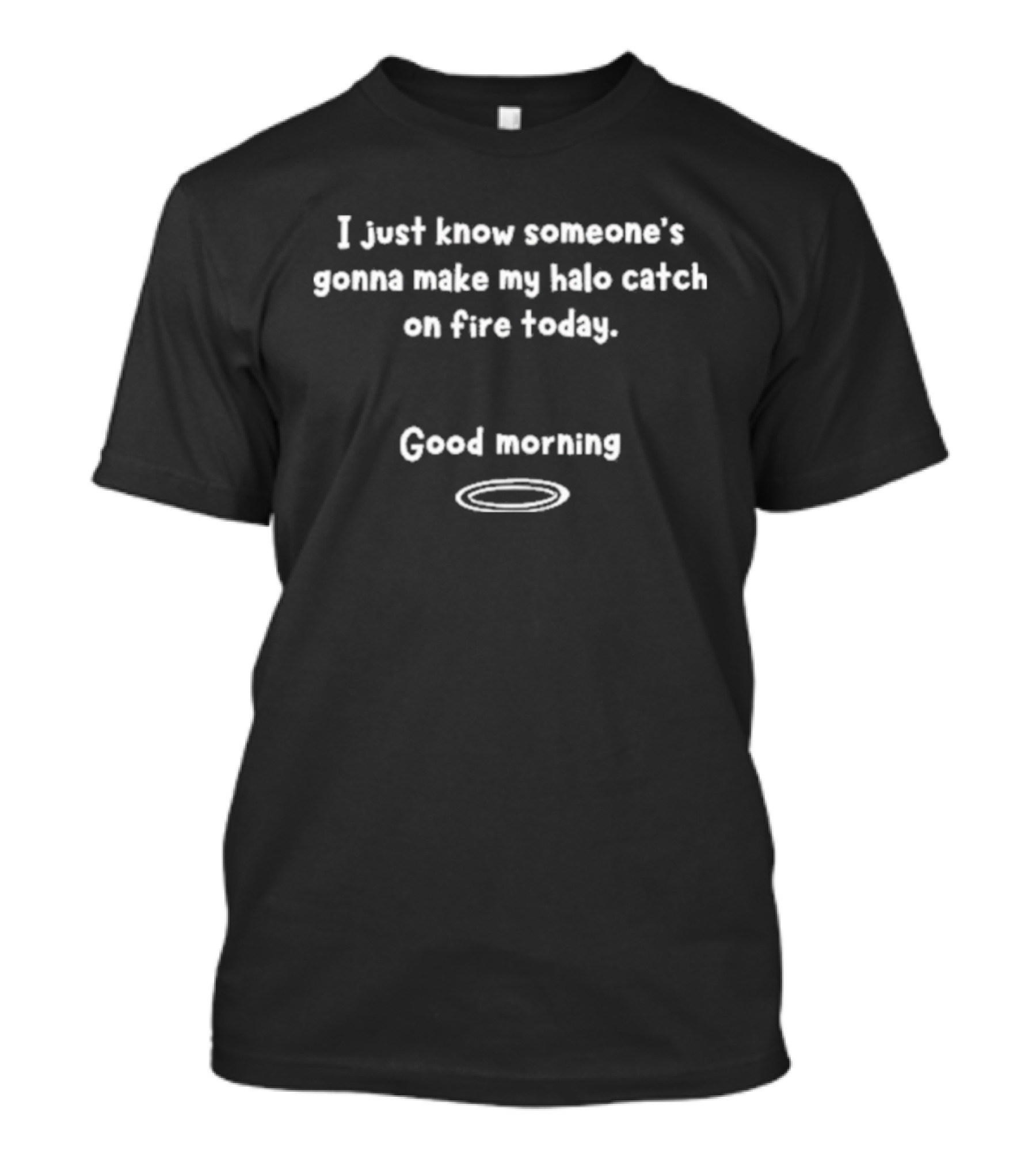 I Just Know Someone's Gonna Make My Halo Catch On Fire Today Good Morning Halo T-Shirt