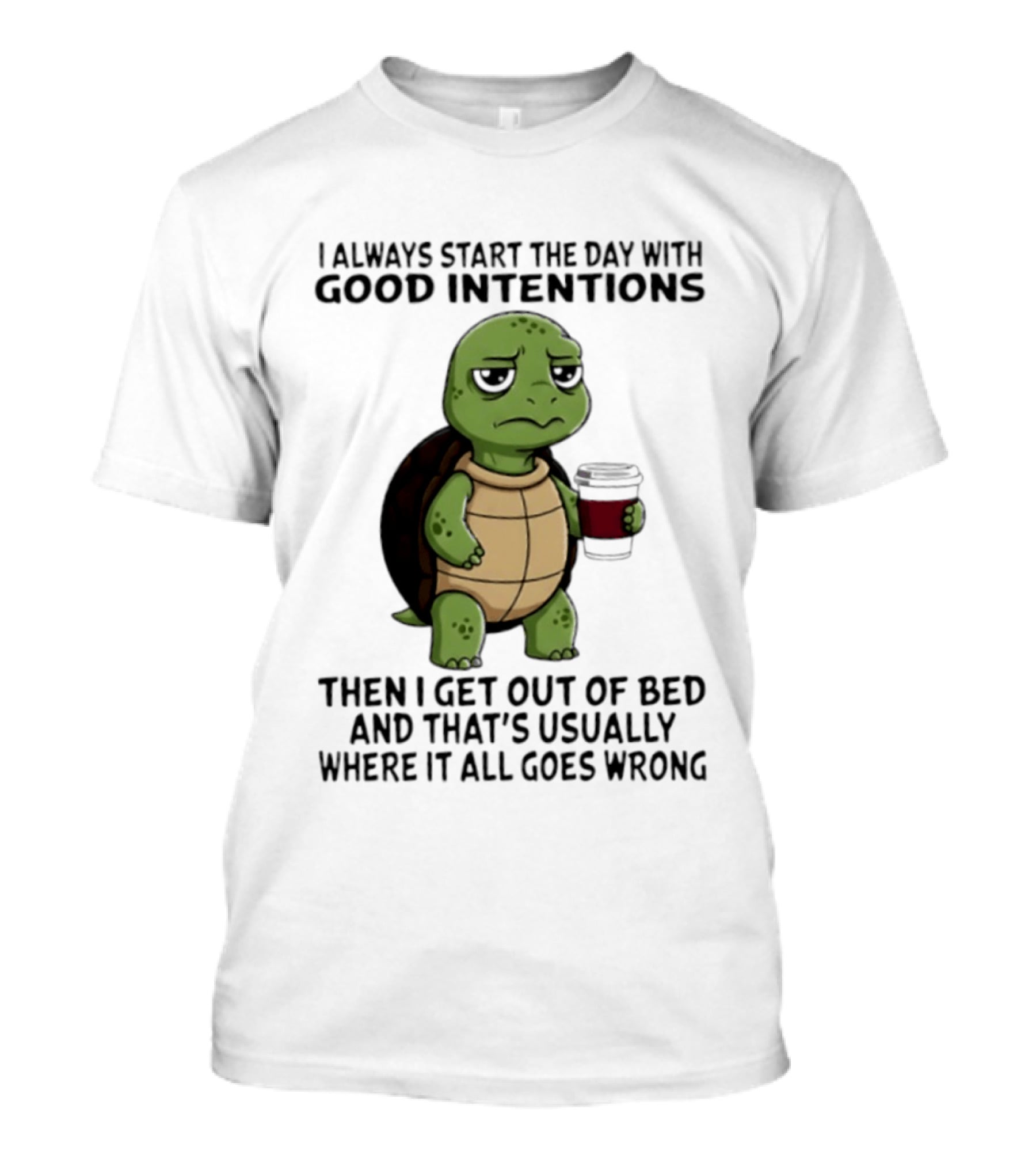Turtle I Always Start The Day With Good Intentions Then I Get Out Of Bed And That's Usually Where It All Goes Wrong T-Shirt