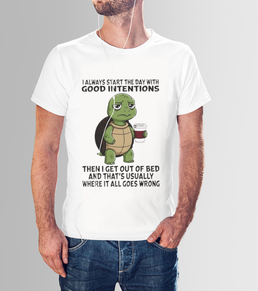 Turtle I Always Start The Day With Good Intentions Then I Get Out Of Bed And That's Usually Where It All Goes Wrong T-Shirt