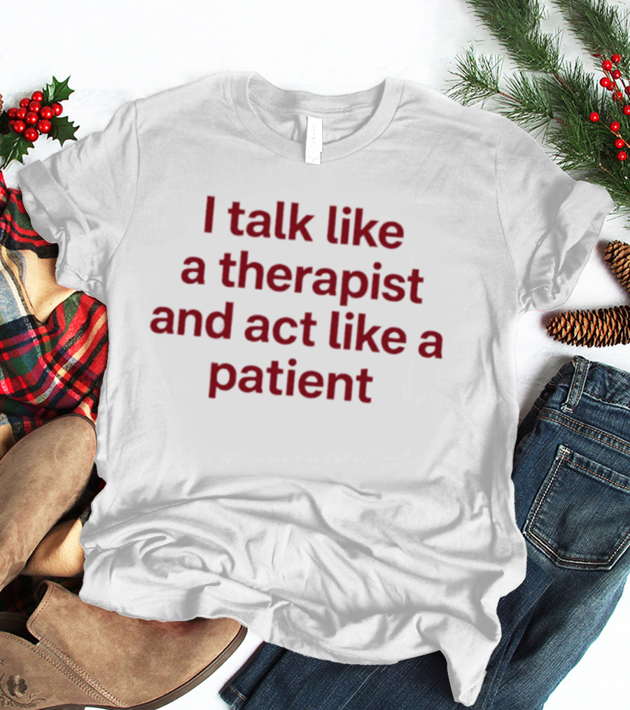 I Talk Like A Therapist And Act Like A Patient Clever Humor T-Shirt