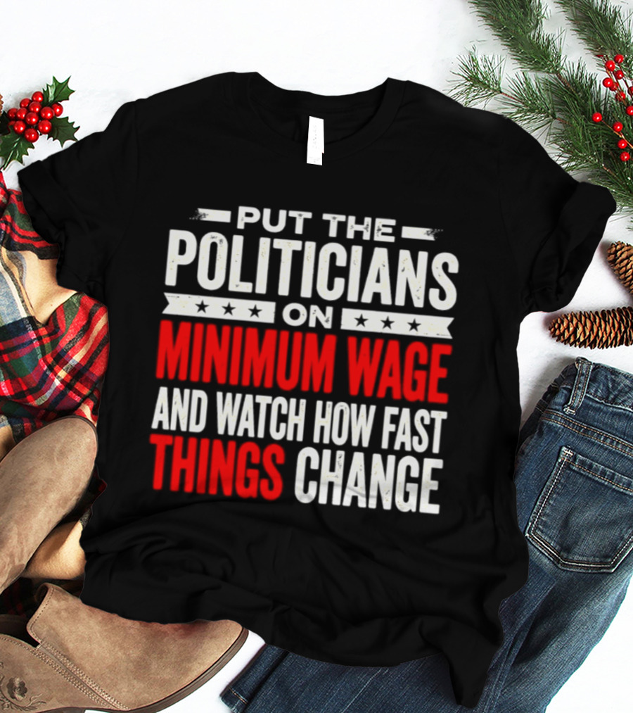 Put The Politicians On Minimum Wage And How Fast Things Change T-Shirt