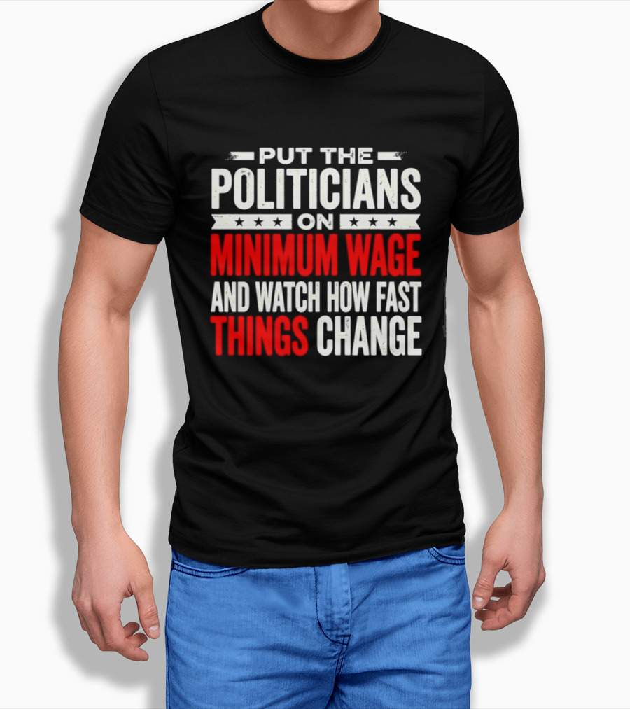 Put The Politicians On Minimum Wage And How Fast Things Change T-Shirt