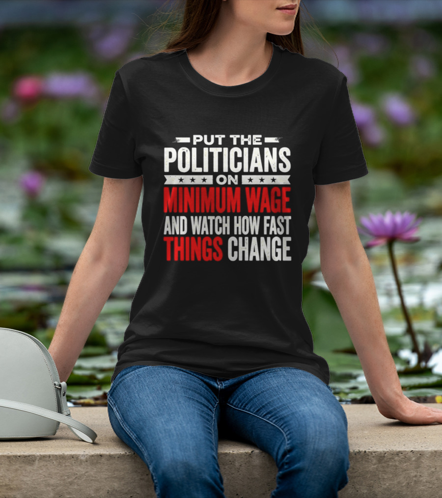 Put The Politicians On Minimum Wage And How Fast Things Change T-Shirt