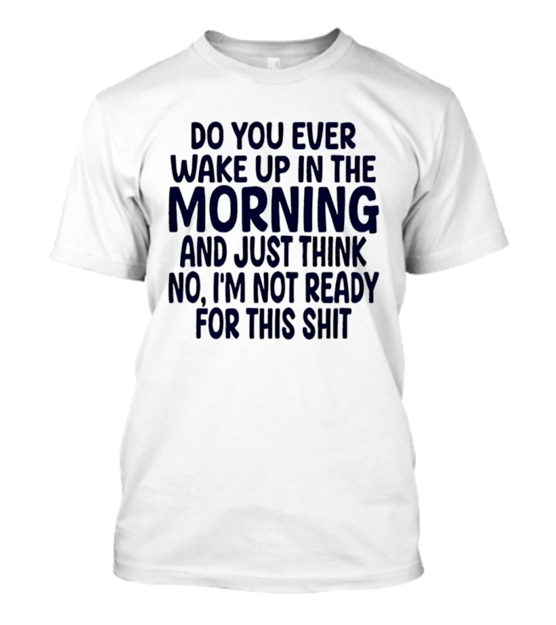 Do You Ever Wake Up In The Morning And Just Think No I'm Not Ready For This Shit T-Shirt