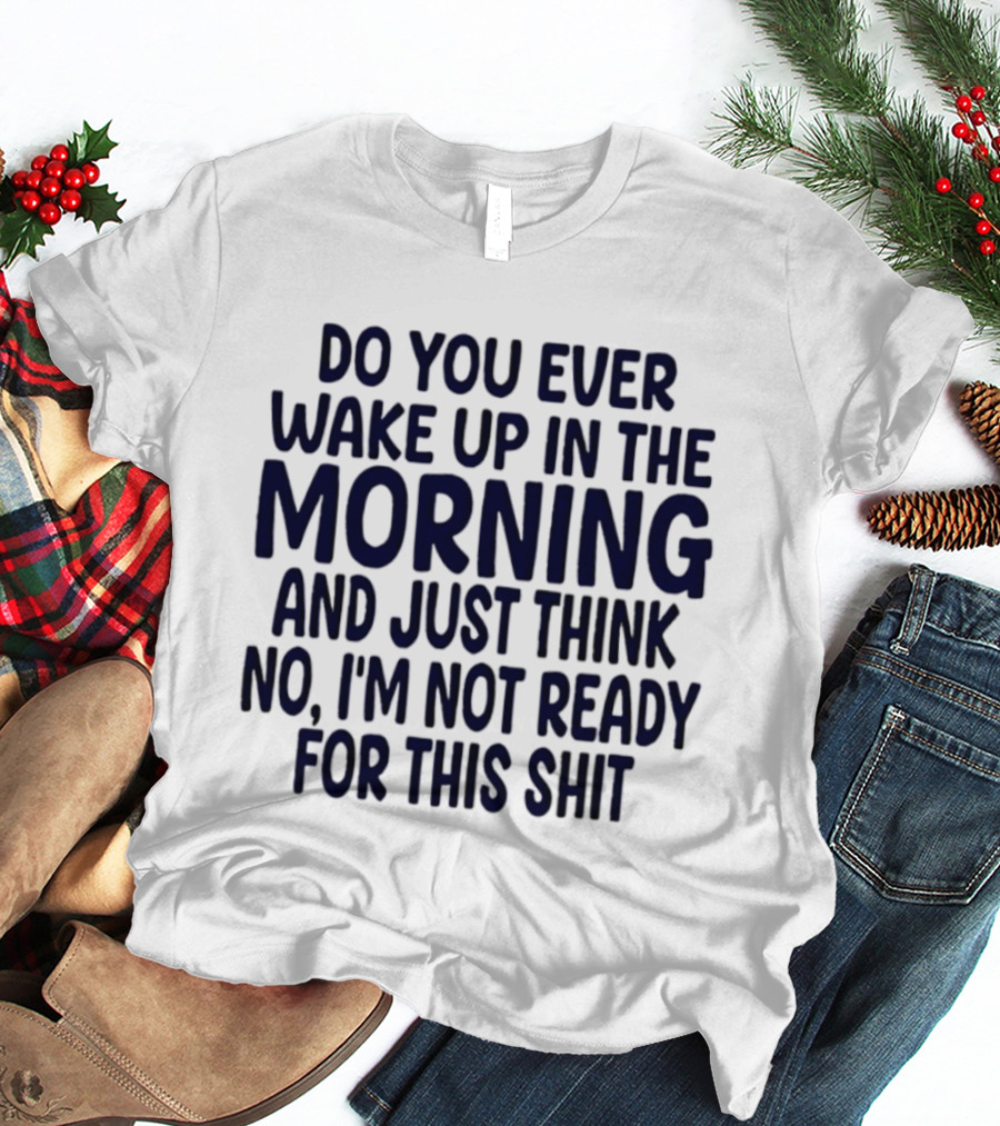 Do You Ever Wake Up In The Morning And Just Think No I'm Not Ready For This Shit T-Shirt