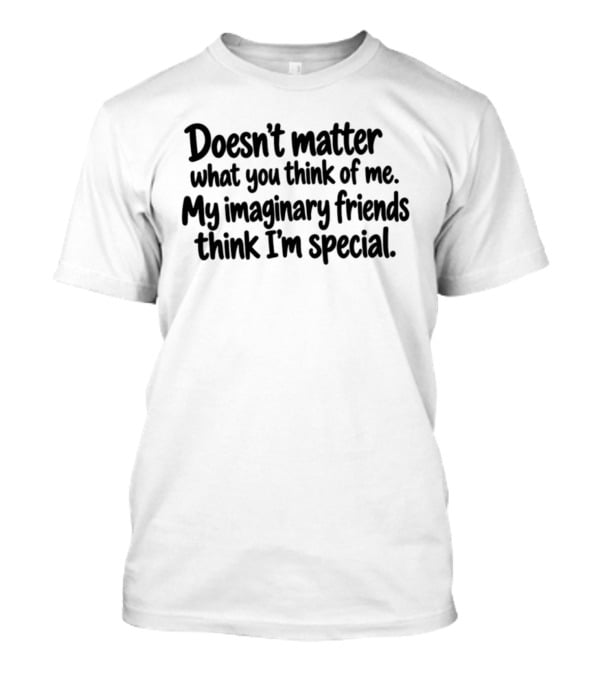 Doesn't Matter What You Think Of Me My Imaginary Friends Think I'm Special Fun T-Shirt