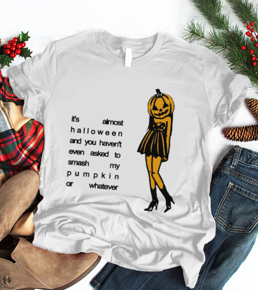 It's Almost Halloween You Haven't Even Asked To Smash My Pumpkin Whatever T-Shirt