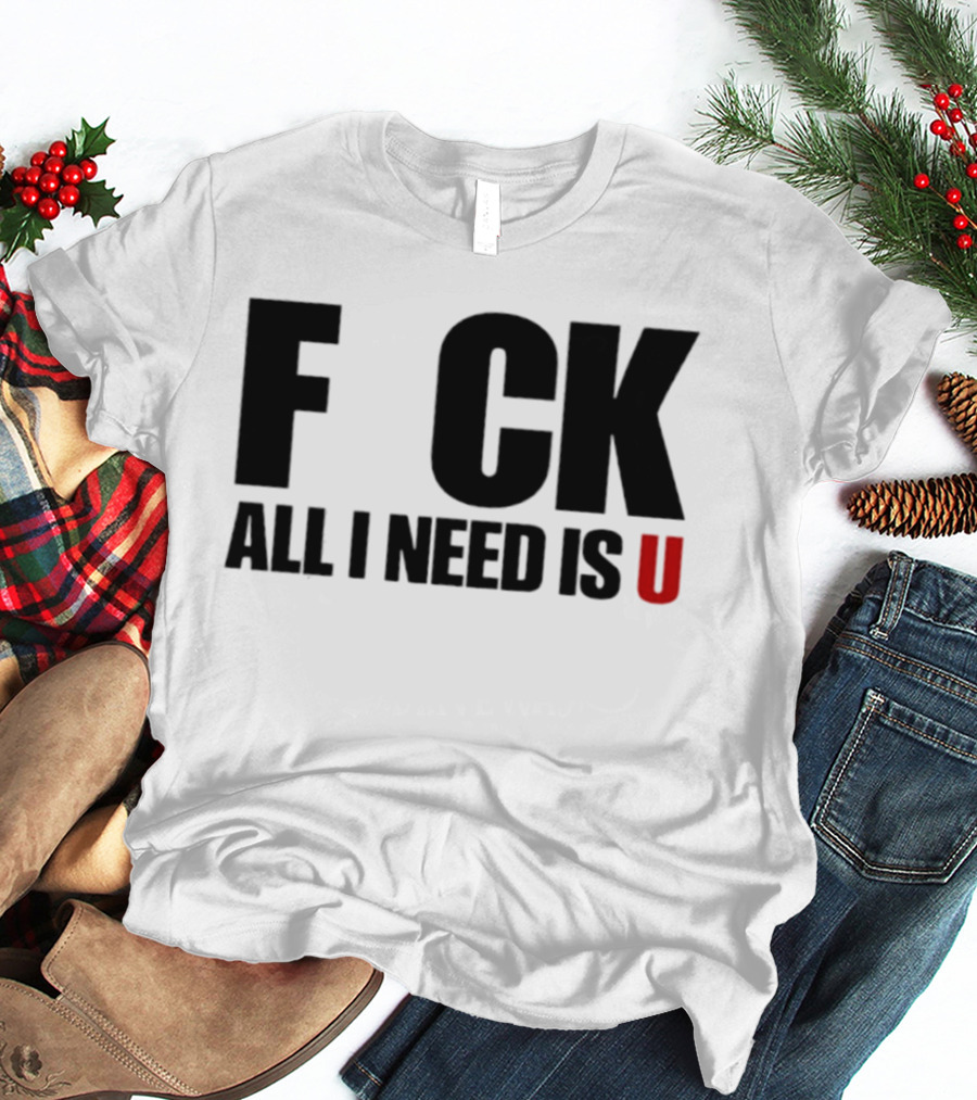 F CK All I Need Is U Sarcastic Relationship T-Shirt