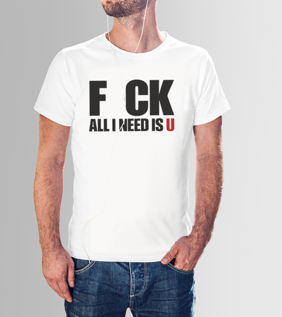 F CK All I Need Is U Sarcastic Relationship T-Shirt