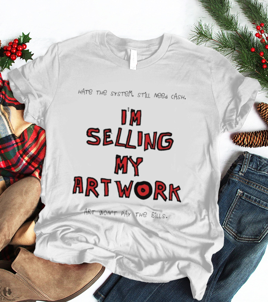 Hate The System Still Need Cash I'm Selling My Artwork Art Won't Pay The Bills T-Shirt