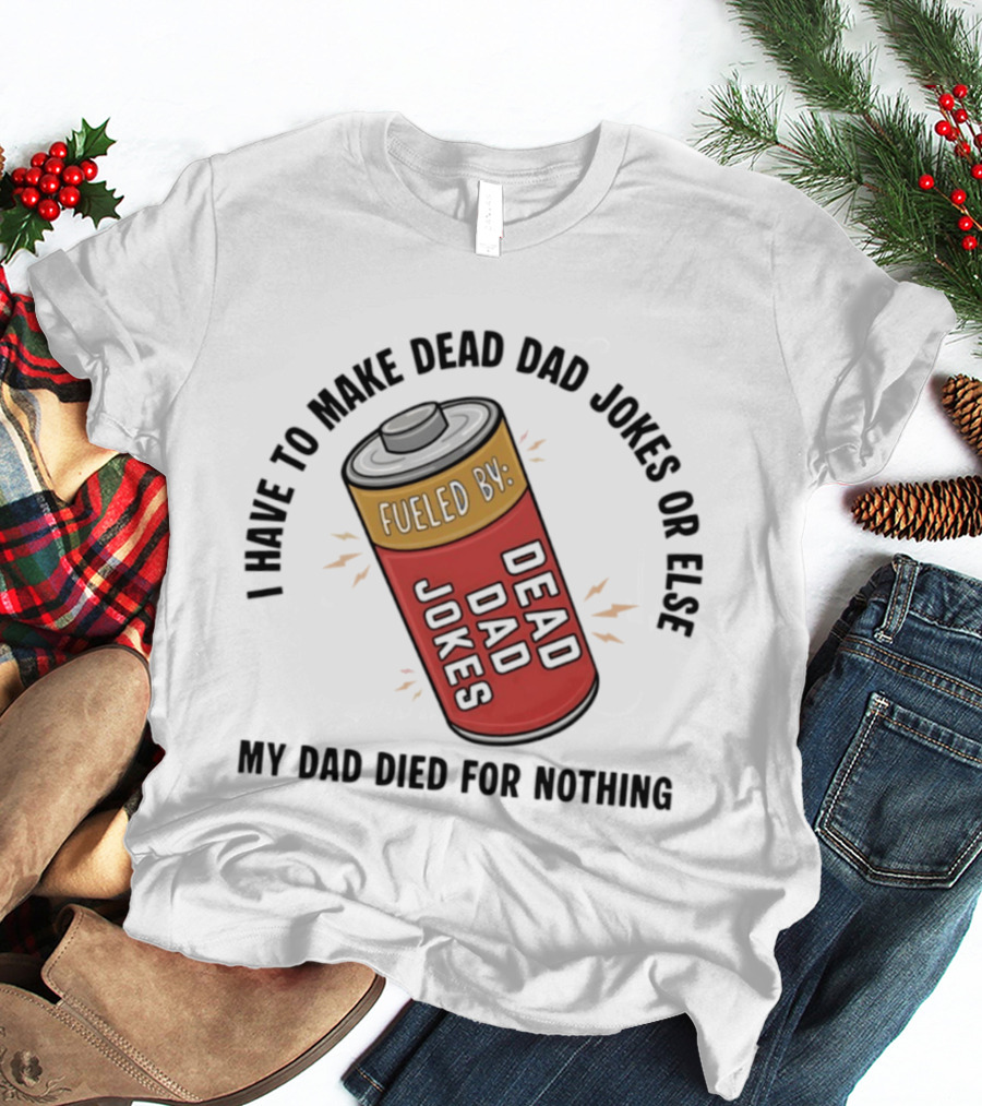 I Have To Make Dead Dad Jokes Fueled By Dead Dad My Dad Died For Nothing T-Shirt