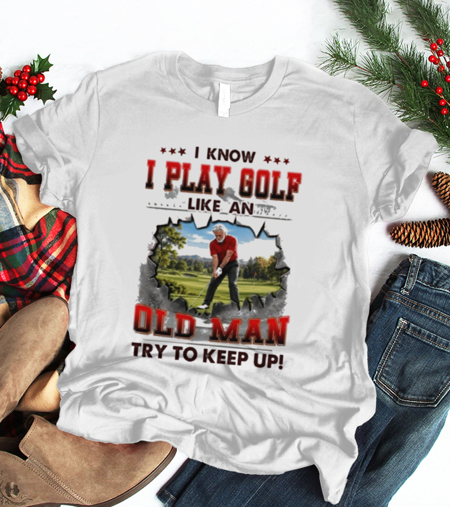 I Know I Play Golf Like An Old Man Try To Keep Up Fun Golfing Humor T-Shirt