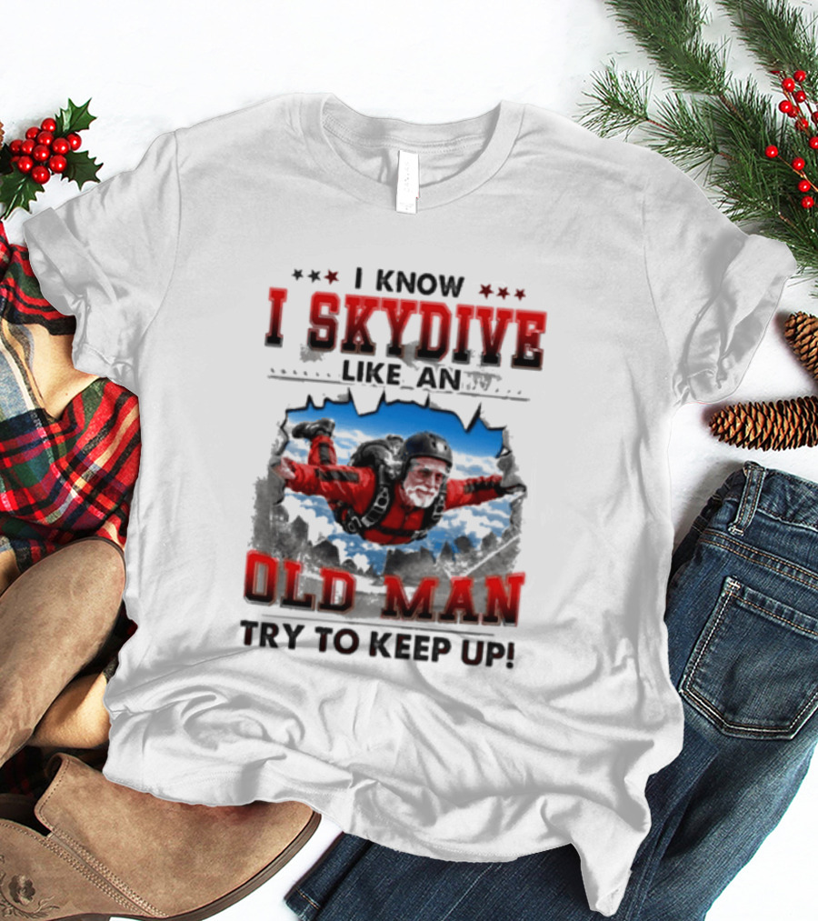 I Know I Skydive Like An Old Man Try To Keep Up Skydiving Parachute Adventure T-Shirt