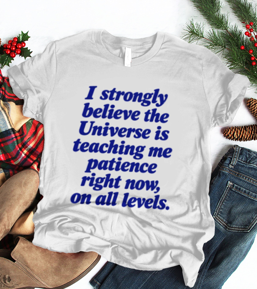 I Strongly Believe The Universe Is Teaching Me Patience Right Now On All Levels T-Shirt