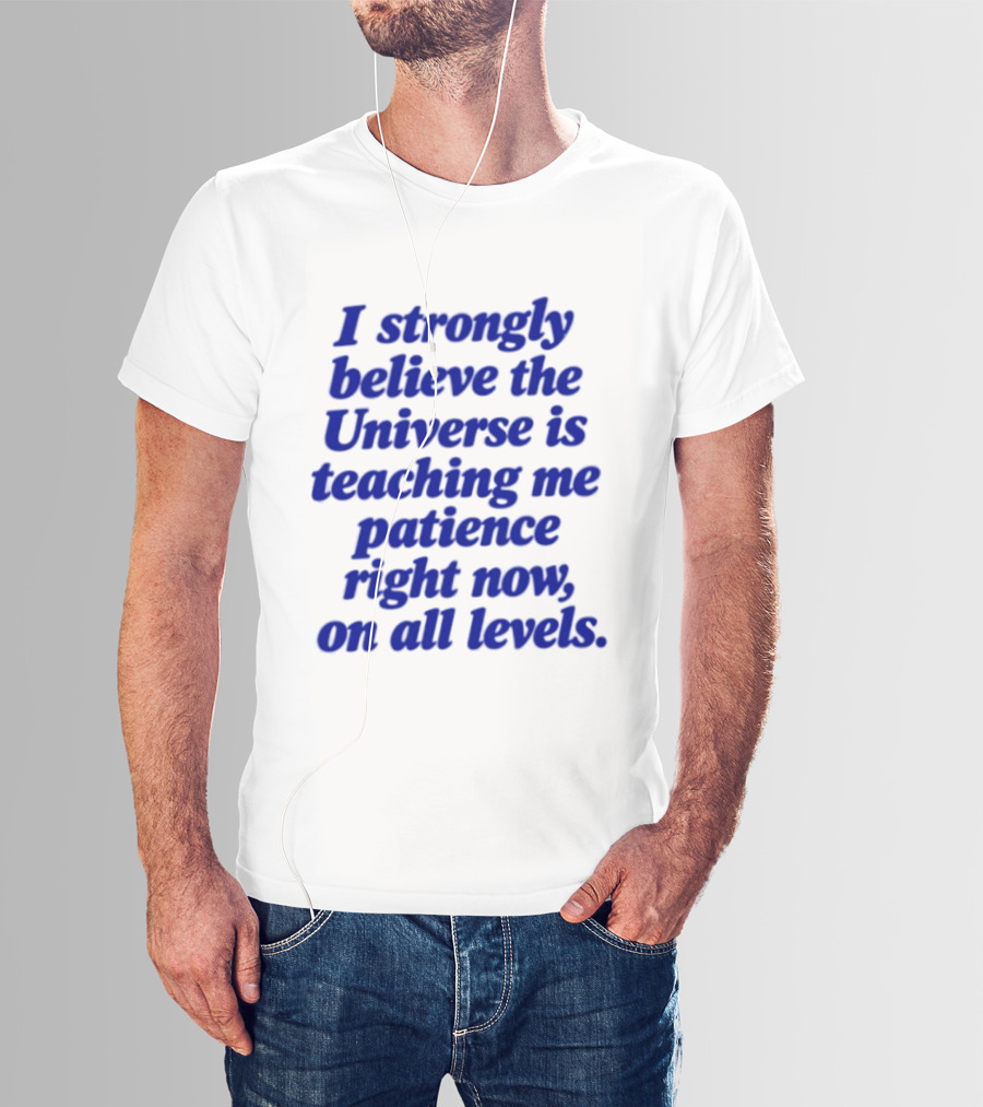 I Strongly Believe The Universe Is Teaching Me Patience Right Now On All Levels T-Shirt