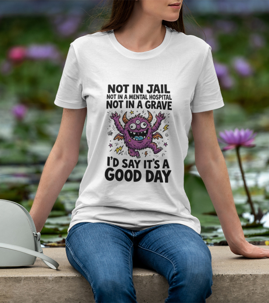 Not In Jail Not In A Mental Hospital Not In A Grave I'd Say It's A Good Day Funny Monster T-Shirt