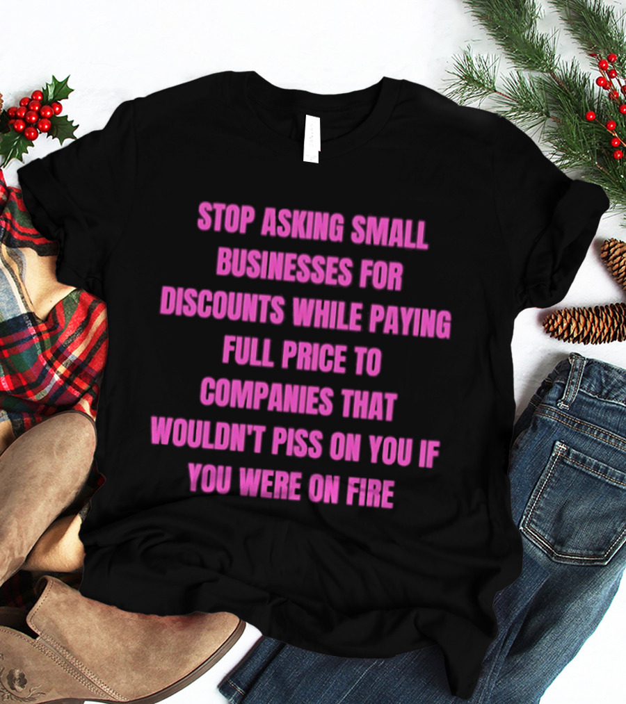 Stop Asking Small Businesses For Discounts While Paying Full Price To Companies That Wouldn't Notice You T-Shirt