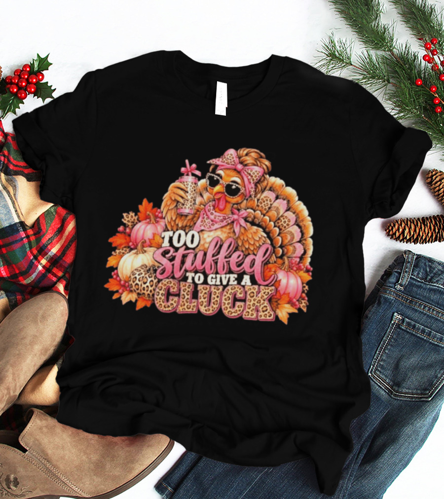 Too Stuffed To Give A Cluck Thanksgiving Turkey Autumn Humor T-Shirt
