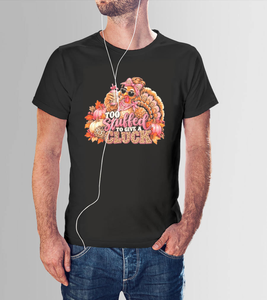 Too Stuffed To Give A Cluck Thanksgiving Turkey Autumn Humor T-Shirt