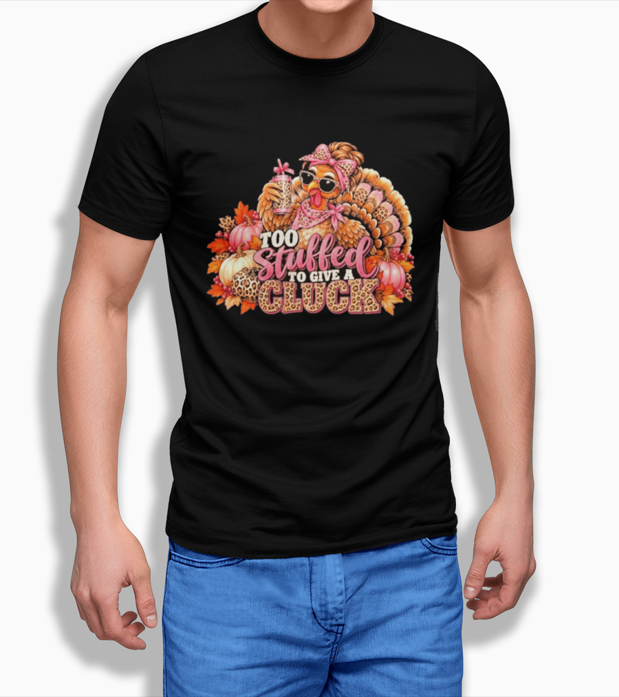 Too Stuffed To Give A Cluck Thanksgiving Turkey Autumn Humor T-Shirt