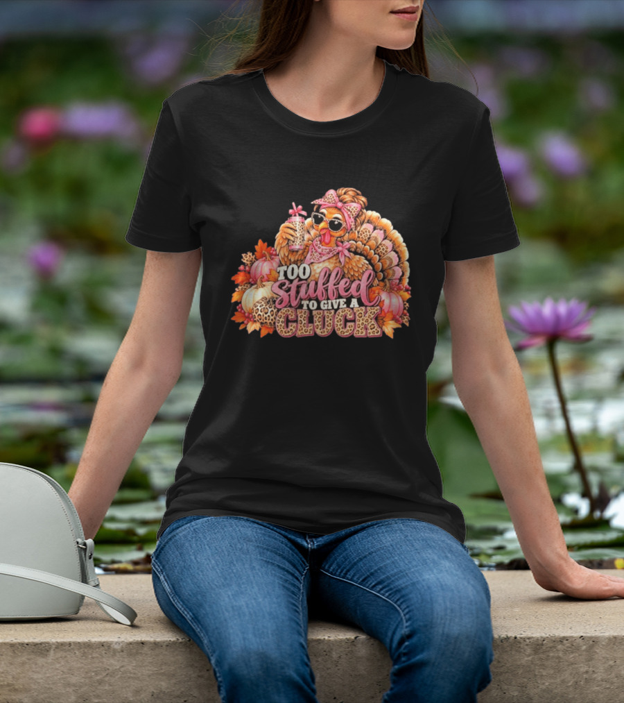 Too Stuffed To Give A Cluck Thanksgiving Turkey Autumn Humor T-Shirt