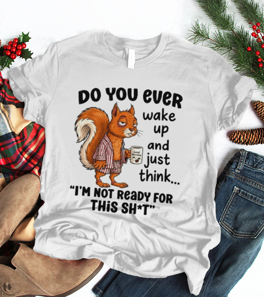 Do You Ever Wake Up And Just Think I'm Not Ready For This With Squirrel In Pajamas Holding Good Morning Coffee T-Shirt