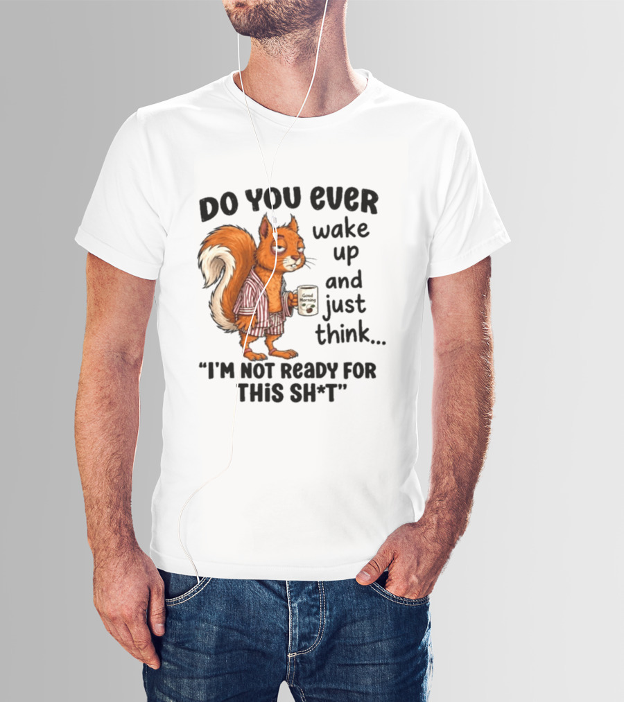 Do You Ever Wake Up And Just Think I'm Not Ready For This With Squirrel In Pajamas Holding Good Morning Coffee T-Shirt