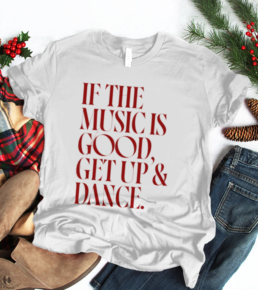 If The Music Is Good Get Up And Dance T-Shirt