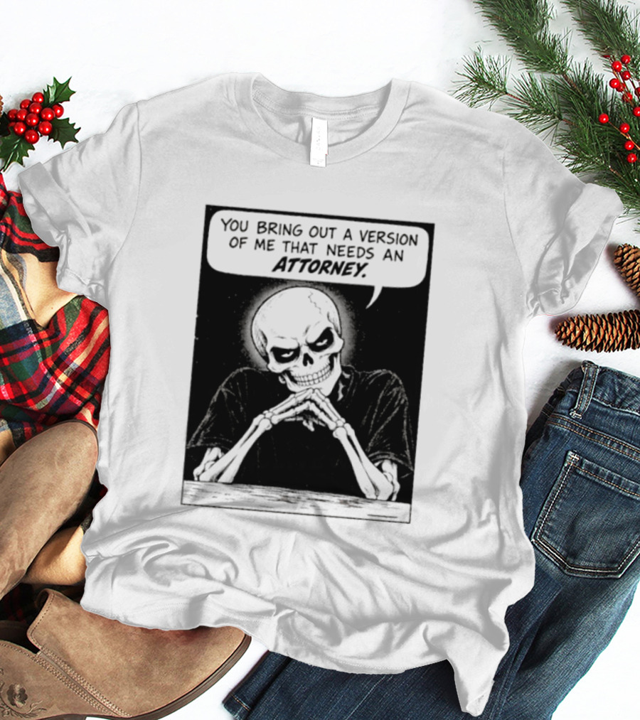 Skeleton You Bring Out A Version Of Me That Needs An Attorney T-Shirt