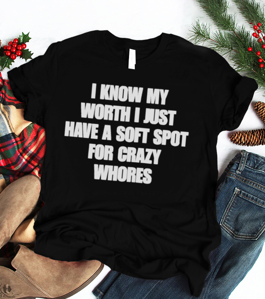 I Know My Worth I Just Have A Soft Spot For Crazy Whores T-Shirt