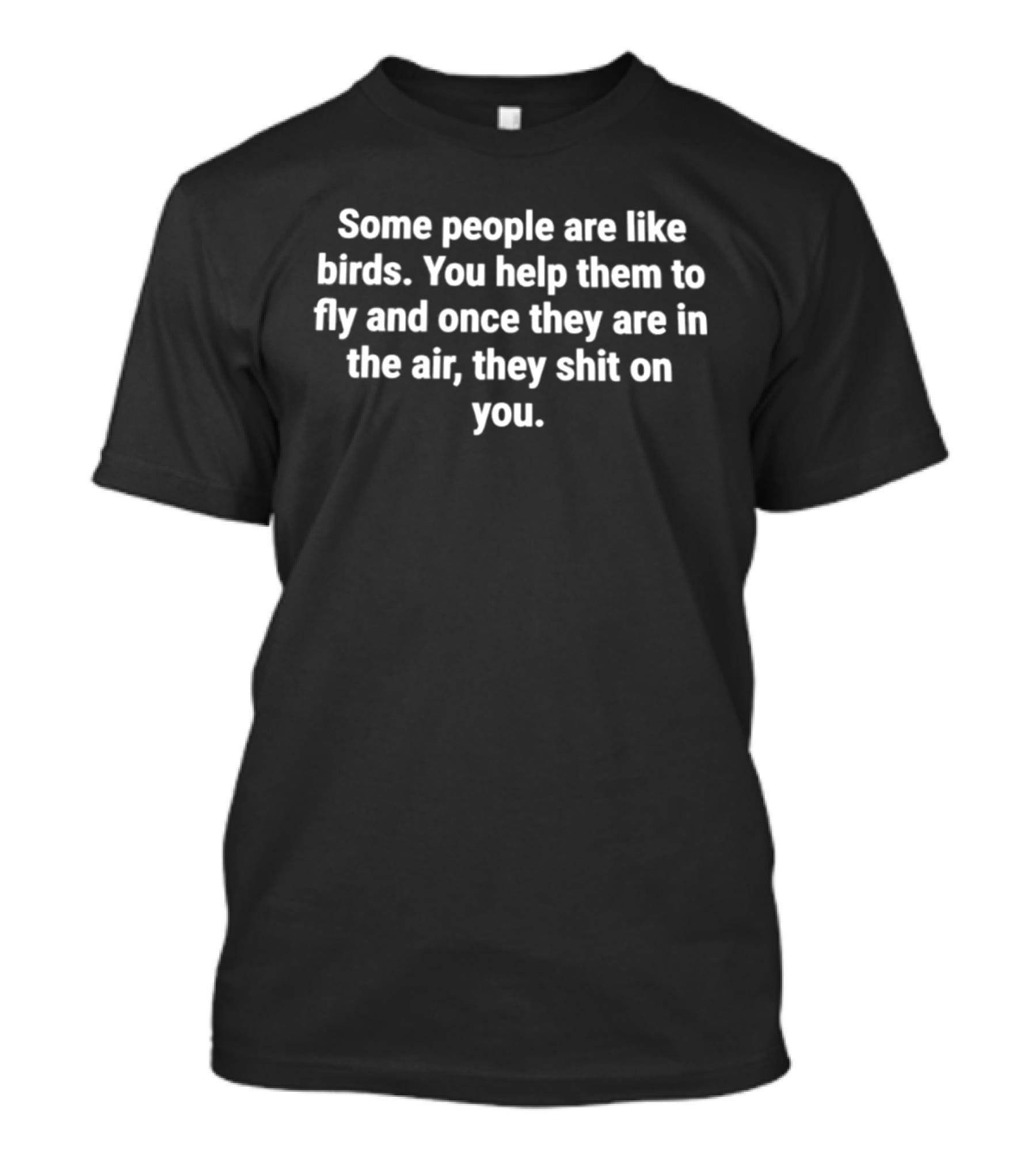 Some People Are Like Birds You Help Them To Fly And Once They Are In The Air They Shit On You T-Shirt