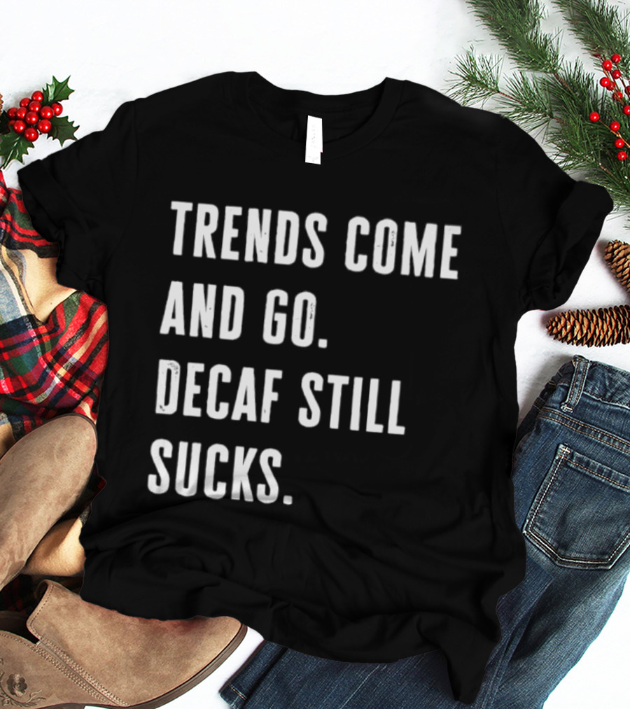 Trends Come And Go Decaf Still Sucks Coffee Lovers Funny Saying T-Shirt