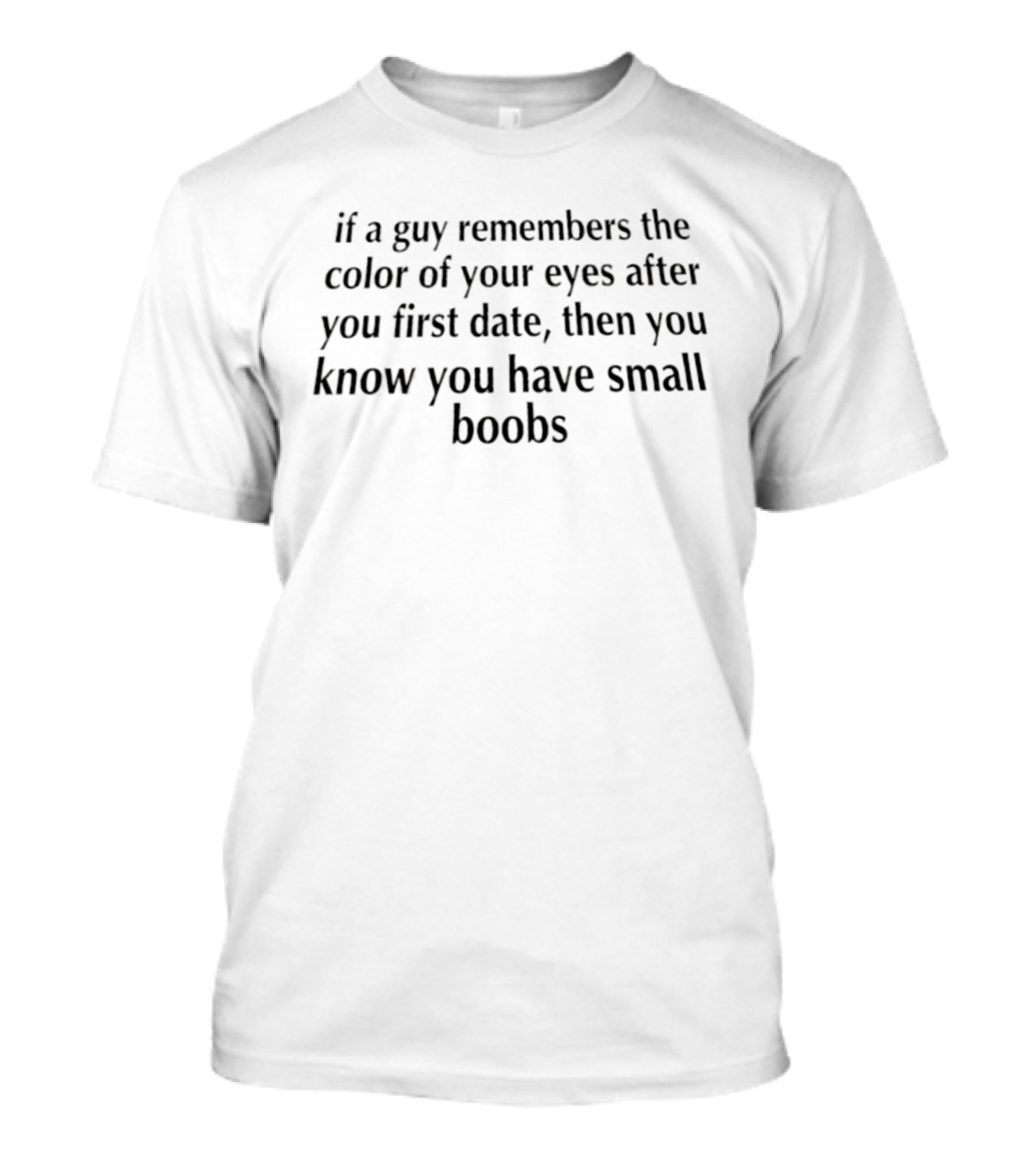 If A Guy Remembers The Color Of Your Eyes After You First Date Then You Know You Have Small Boobs T-Shirt