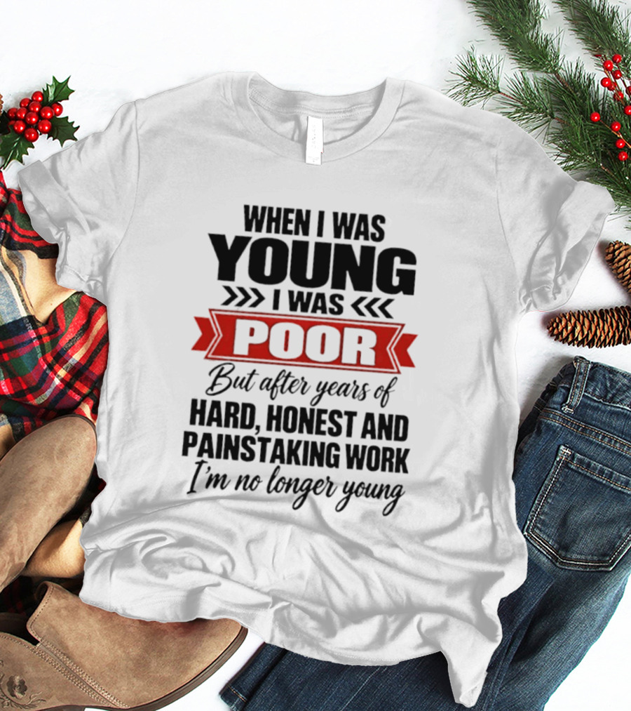 When I Was Young I Was Poor After Years Of Hard Honest Painstaking Work I'm No Longer Young T-Shirt