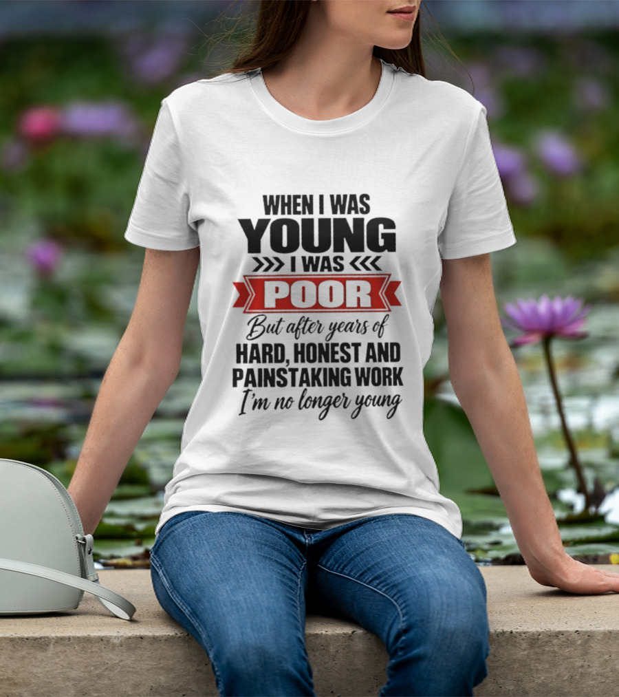 When I Was Young I Was Poor After Years Of Hard Honest Painstaking Work I'm No Longer Young T-Shirt