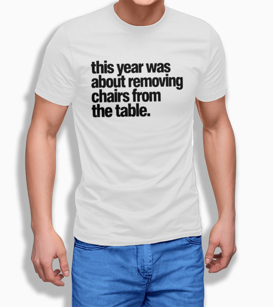 This Year Was About Removing Chairs From The Table T-Shirt