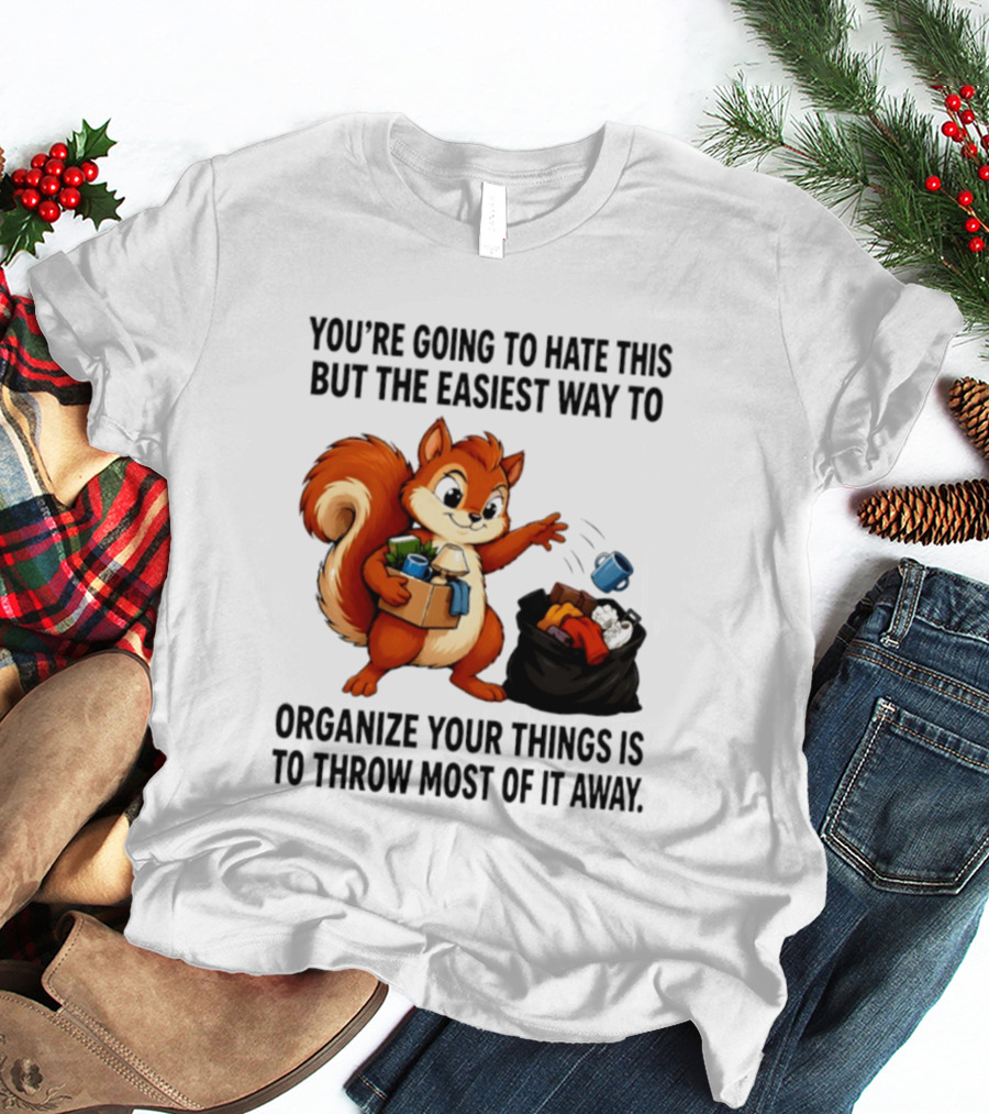 You're Going To Hate This But The Easiest Way To Organize Your Things Is To Throw Most Of It Away Squirrel Packing Items T-Shirt