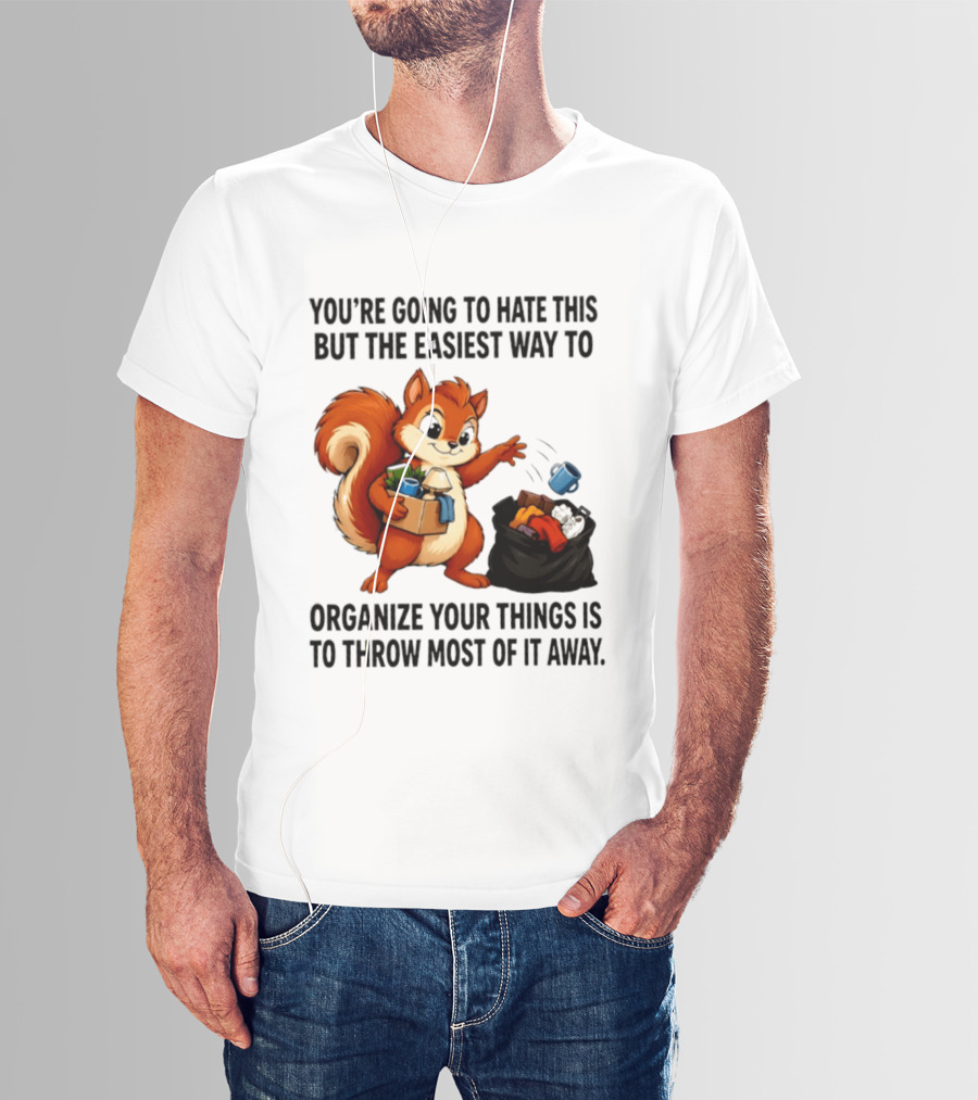 You're Going To Hate This But The Easiest Way To Organize Your Things Is To Throw Most Of It Away Squirrel Packing Items T-Shirt